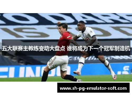 五大联赛主教练变动大盘点 谁将成为下一个冠军制造机