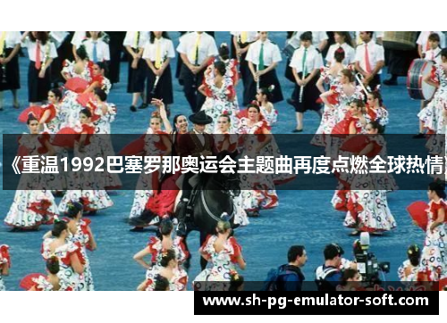 《重温1992巴塞罗那奥运会主题曲再度点燃全球热情》